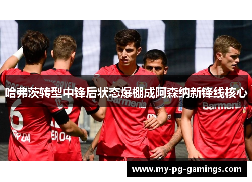哈弗茨转型中锋后状态爆棚成阿森纳新锋线核心