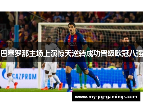 巴塞罗那主场上演惊天逆转成功晋级欧冠八强 巴塞罗那主场上演惊天逆转成功晋级欧冠八强