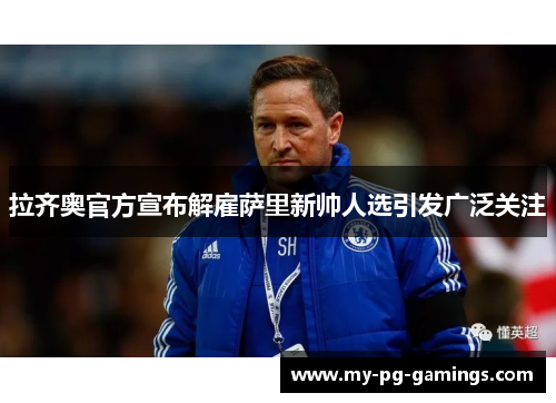 拉齐奥官方宣布解雇萨里新帅人选引发广泛关注