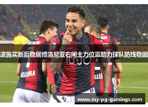 波施买断后稳居博洛尼亚右闸主力位置助力球队防线稳固 波施买断后稳居博洛尼亚右闸主力位置助力球队防线稳固