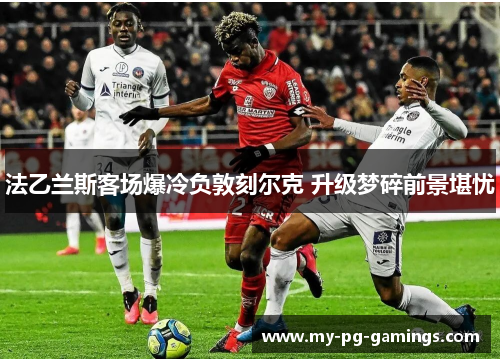 法乙兰斯客场爆冷负敦刻尔克 升级梦碎前景堪忧 法乙兰斯客场爆冷负敦刻尔克 升级梦碎前景堪忧