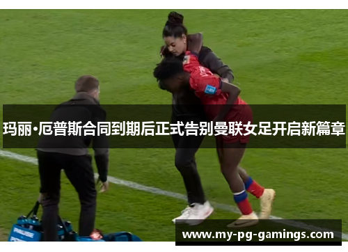 玛丽·厄普斯合同到期后正式告别曼联女足开启新篇章 玛丽·厄普斯合同到期后正式告别曼联女足开启新篇章