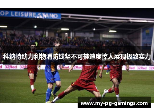 科纳特助力利物浦防线坚不可摧速度惊人展现极致实力 科纳特助力利物浦防线坚不可摧速度惊人展现极致实力