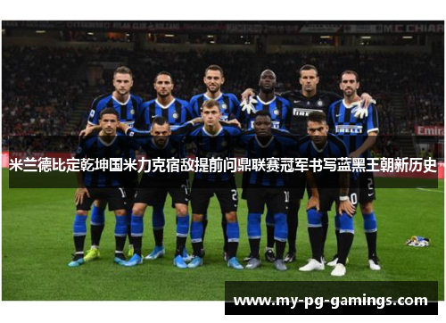 米兰德比定乾坤国米力克宿敌提前问鼎联赛冠军书写蓝黑王朝新历史 米兰德比定乾坤国米力克宿敌提前问鼎联赛冠军书写蓝黑王朝新历史