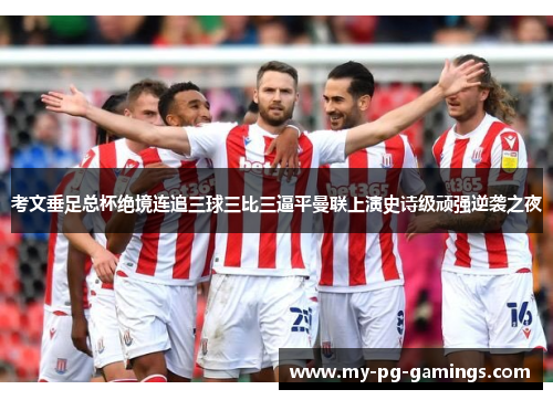 考文垂足总杯绝境连追三球三比三逼平曼联上演史诗级顽强逆袭之夜 考文垂足总杯绝境连追三球三比三逼平曼联上演史诗级顽强逆袭之夜