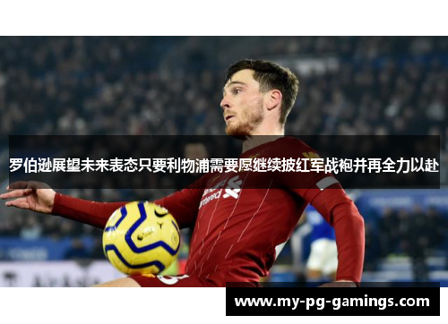 罗伯逊展望未来表态只要利物浦需要愿继续披红军战袍并再全力以赴