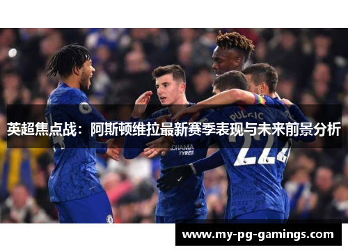 英超焦点战:阿斯顿维拉最新赛季表现与未来前景分析 英超焦点战:阿斯顿维拉最新赛季表现与未来前景分析