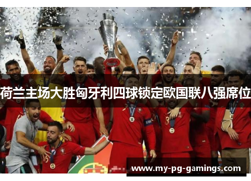 荷兰主场大胜匈牙利四球锁定欧国联八强席位 荷兰主场大胜匈牙利四球锁定欧国联八强席位