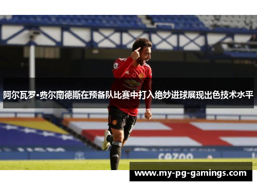 阿尔瓦罗·费尔南德斯在预备队比赛中打入绝妙进球展现出色技术水平