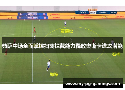 茹萨中场全面掌控扫荡拦截能力释放奥斯卡进攻潜能 茹萨中场全面掌控扫荡拦截能力释放奥斯卡进攻潜能