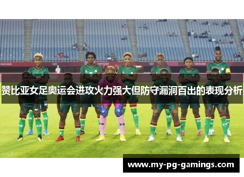 赞比亚女足奥运会进攻火力强大但防守漏洞百出的表现分析 赞比亚女足奥运会进攻火力强大但防守漏洞百出的表现分析